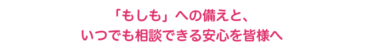 「もしも」への備えと、いつでも相談できる安心を皆様へ