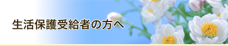 生活保護受給者の方へ